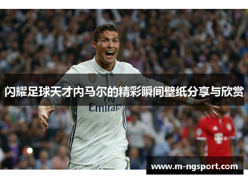 闪耀足球天才内马尔的精彩瞬间壁纸分享与欣赏
