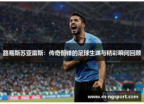 路易斯苏亚雷斯：传奇前锋的足球生涯与精彩瞬间回顾