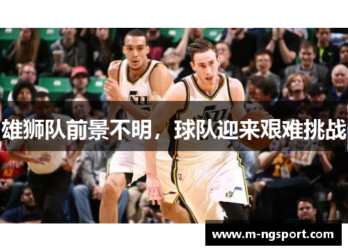 雄狮队前景不明，球队迎来艰难挑战