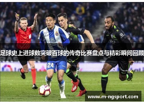 足球史上进球数突破百球的传奇比赛盘点与精彩瞬间回顾