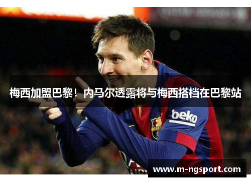 梅西加盟巴黎！内马尔透露将与梅西搭档在巴黎站