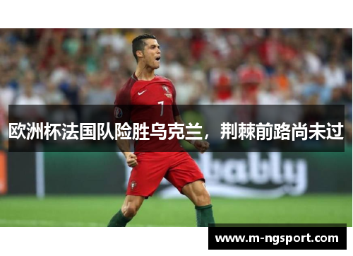 欧洲杯法国队险胜乌克兰，荆棘前路尚未过