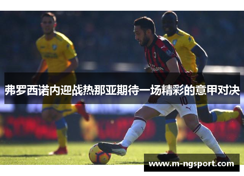 弗罗西诺内迎战热那亚期待一场精彩的意甲对决